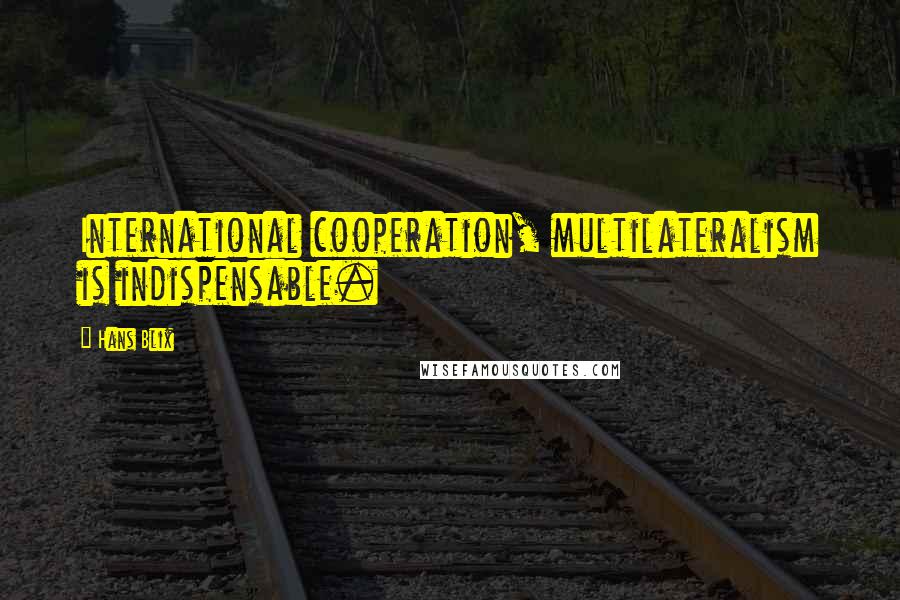 Hans Blix Quotes: International cooperation, multilateralism is indispensable.