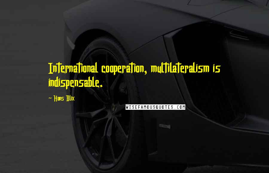 Hans Blix Quotes: International cooperation, multilateralism is indispensable.