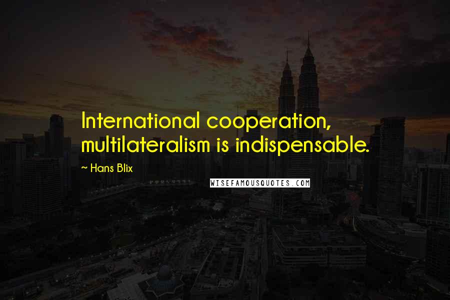 Hans Blix Quotes: International cooperation, multilateralism is indispensable.