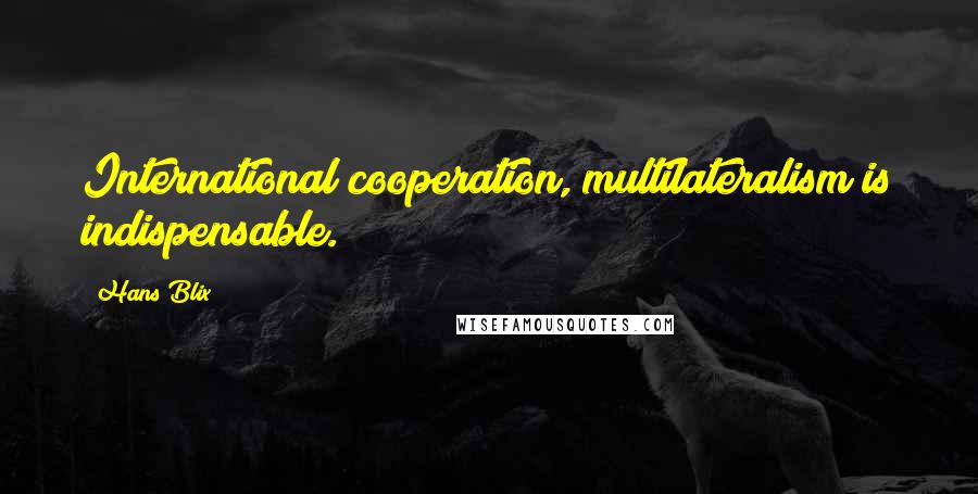 Hans Blix Quotes: International cooperation, multilateralism is indispensable.