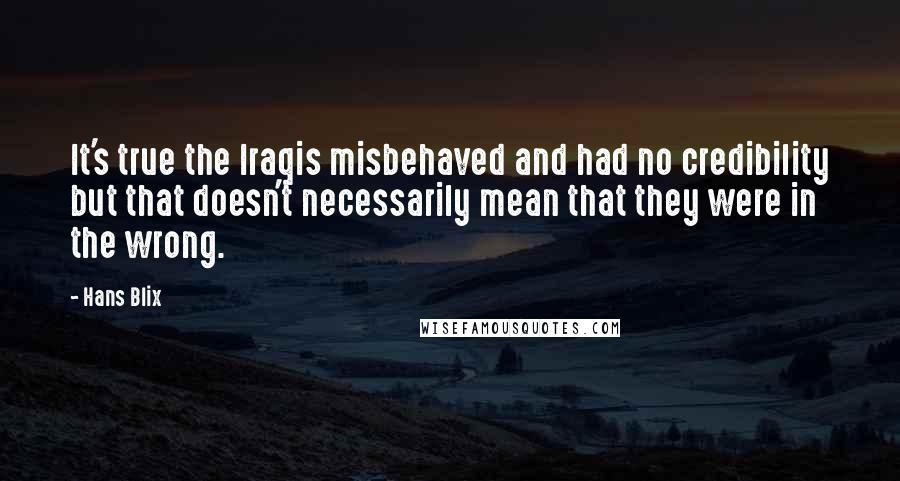 Hans Blix Quotes: It's true the Iraqis misbehaved and had no credibility but that doesn't necessarily mean that they were in the wrong.