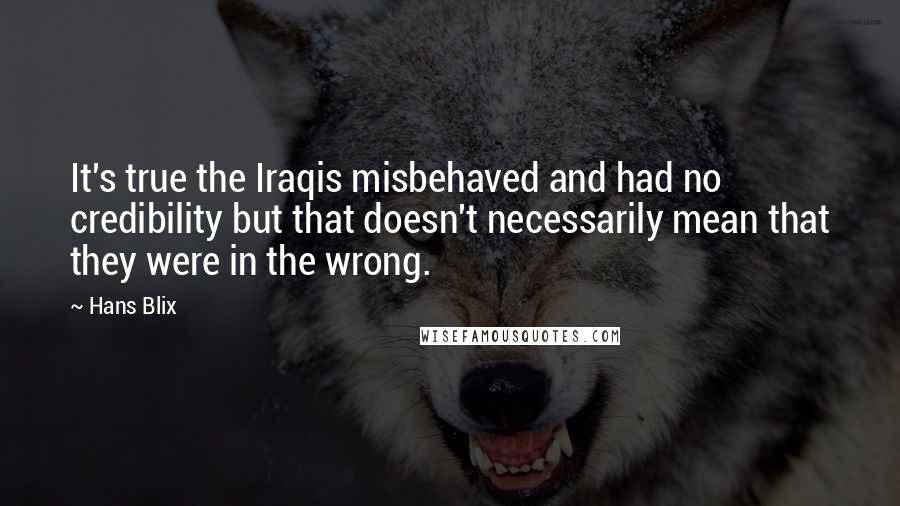 Hans Blix Quotes: It's true the Iraqis misbehaved and had no credibility but that doesn't necessarily mean that they were in the wrong.