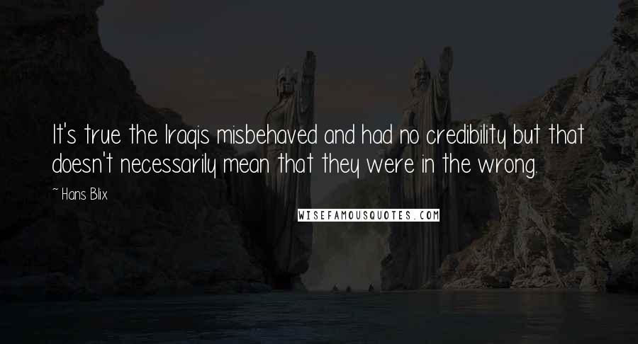 Hans Blix Quotes: It's true the Iraqis misbehaved and had no credibility but that doesn't necessarily mean that they were in the wrong.