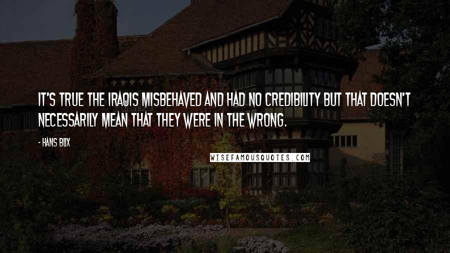 Hans Blix Quotes: It's true the Iraqis misbehaved and had no credibility but that doesn't necessarily mean that they were in the wrong.