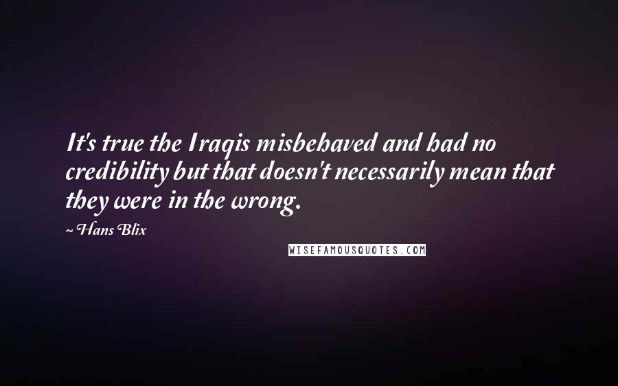Hans Blix Quotes: It's true the Iraqis misbehaved and had no credibility but that doesn't necessarily mean that they were in the wrong.
