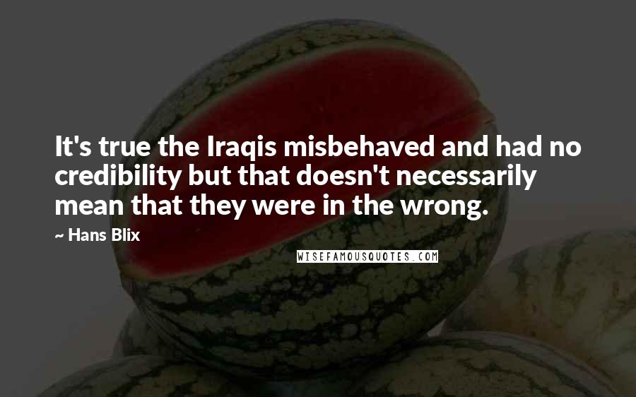 Hans Blix Quotes: It's true the Iraqis misbehaved and had no credibility but that doesn't necessarily mean that they were in the wrong.