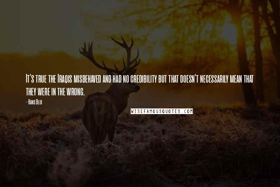 Hans Blix Quotes: It's true the Iraqis misbehaved and had no credibility but that doesn't necessarily mean that they were in the wrong.