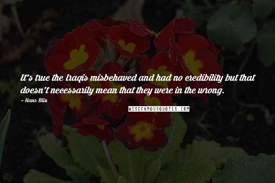 Hans Blix Quotes: It's true the Iraqis misbehaved and had no credibility but that doesn't necessarily mean that they were in the wrong.