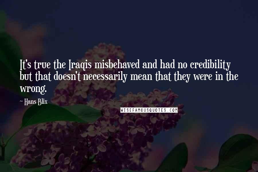 Hans Blix Quotes: It's true the Iraqis misbehaved and had no credibility but that doesn't necessarily mean that they were in the wrong.