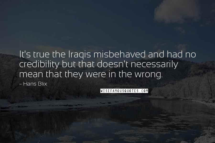 Hans Blix Quotes: It's true the Iraqis misbehaved and had no credibility but that doesn't necessarily mean that they were in the wrong.