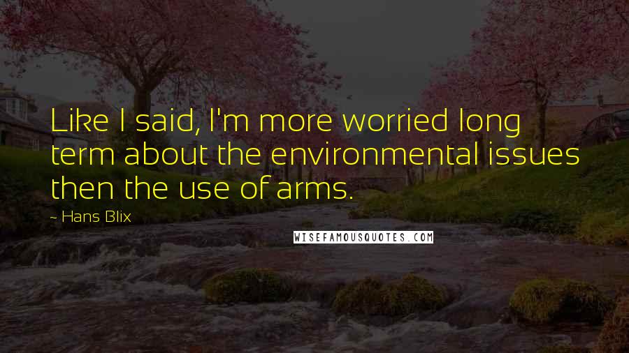Hans Blix Quotes: Like I said, I'm more worried long term about the environmental issues then the use of arms.