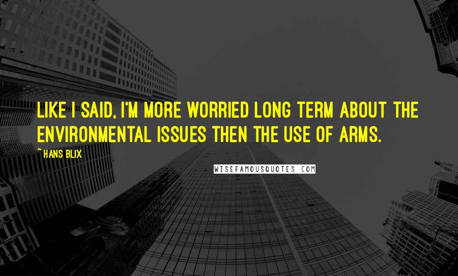 Hans Blix Quotes: Like I said, I'm more worried long term about the environmental issues then the use of arms.