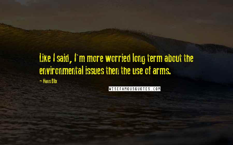 Hans Blix Quotes: Like I said, I'm more worried long term about the environmental issues then the use of arms.