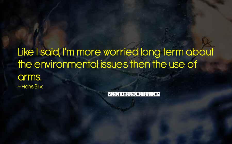 Hans Blix Quotes: Like I said, I'm more worried long term about the environmental issues then the use of arms.