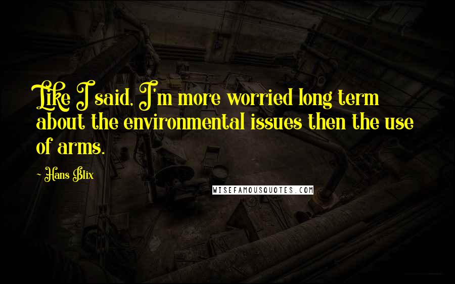 Hans Blix Quotes: Like I said, I'm more worried long term about the environmental issues then the use of arms.