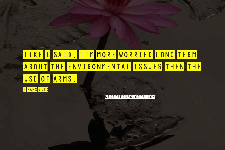 Hans Blix Quotes: Like I said, I'm more worried long term about the environmental issues then the use of arms.