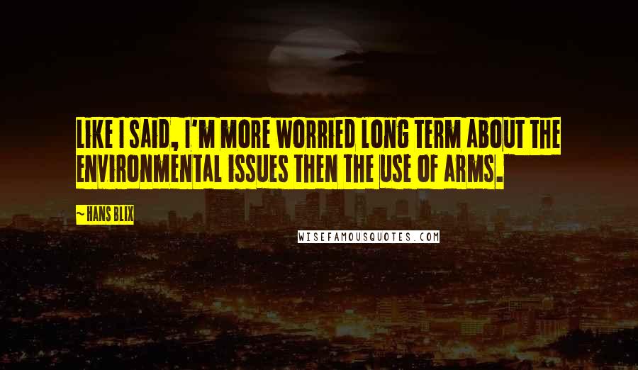 Hans Blix Quotes: Like I said, I'm more worried long term about the environmental issues then the use of arms.