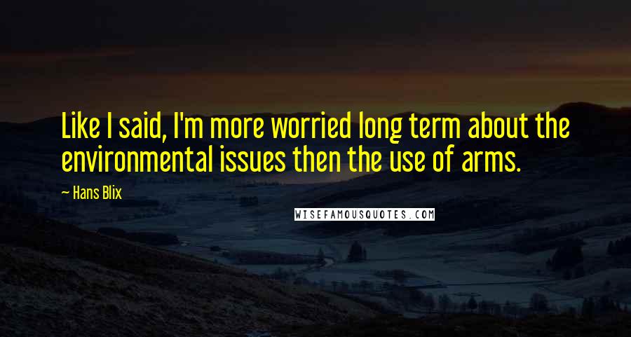 Hans Blix Quotes: Like I said, I'm more worried long term about the environmental issues then the use of arms.