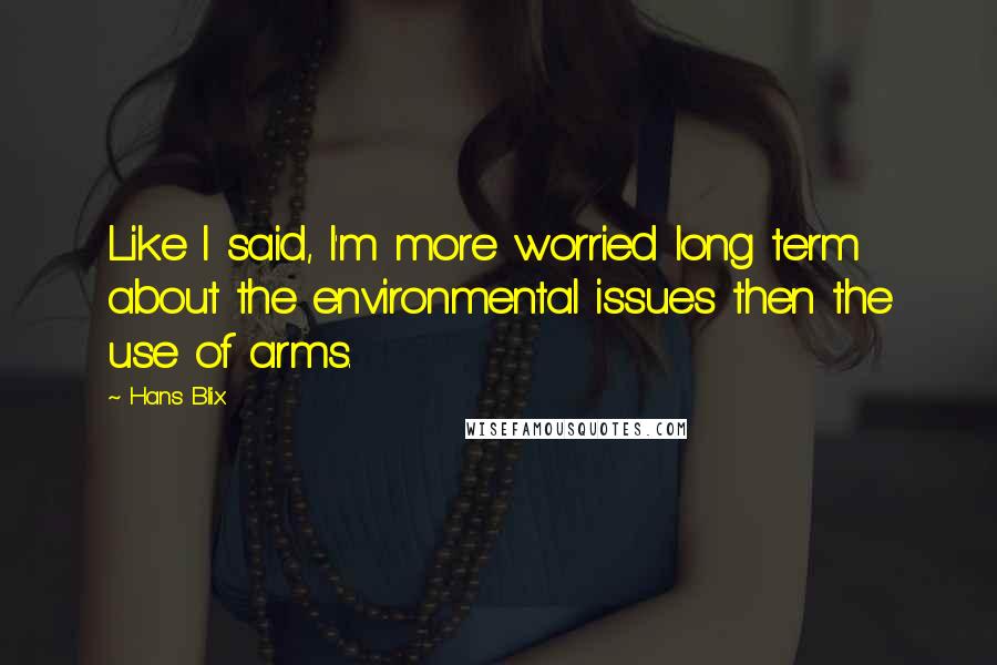 Hans Blix Quotes: Like I said, I'm more worried long term about the environmental issues then the use of arms.
