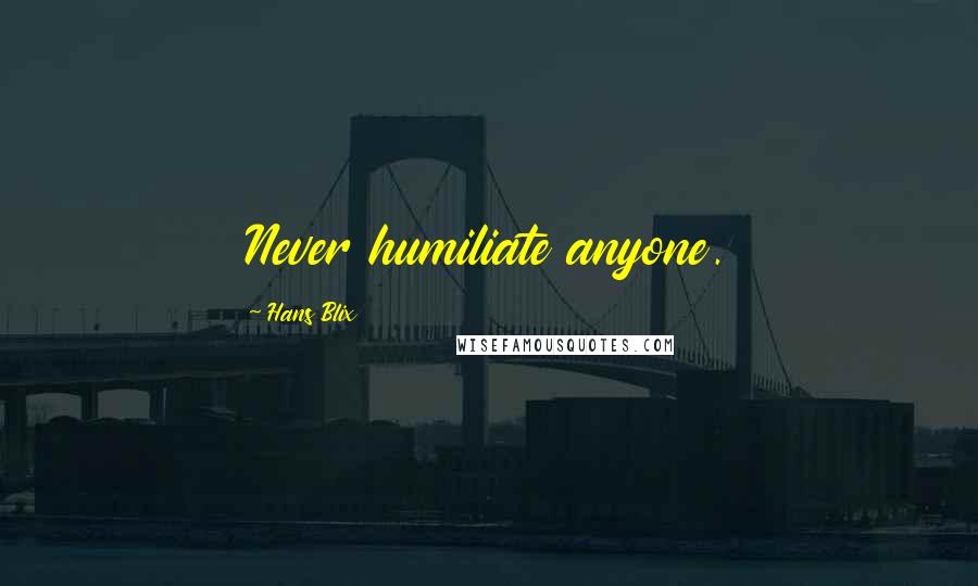 Hans Blix Quotes: Never humiliate anyone.