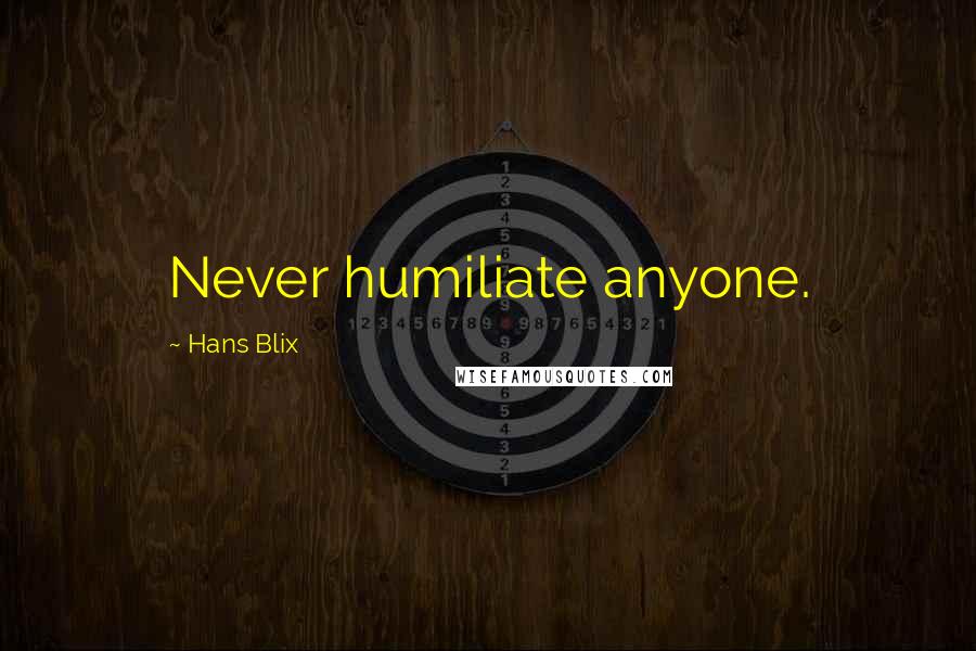 Hans Blix Quotes: Never humiliate anyone.