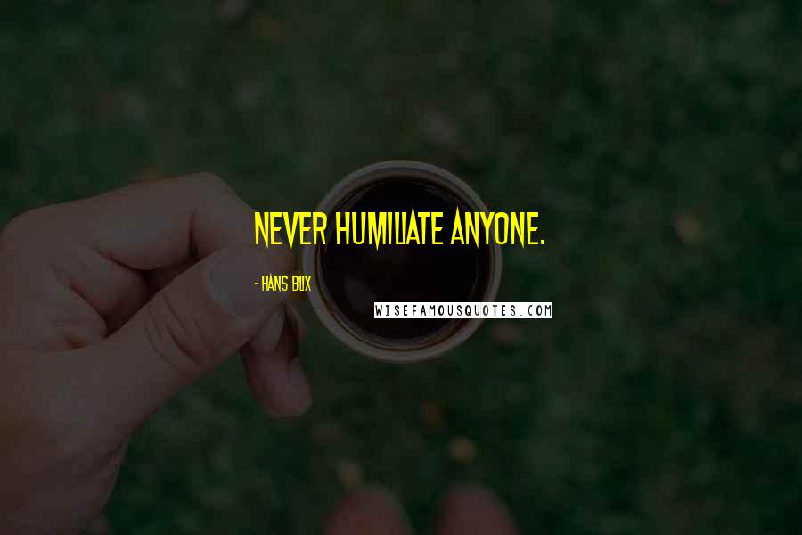 Hans Blix Quotes: Never humiliate anyone.