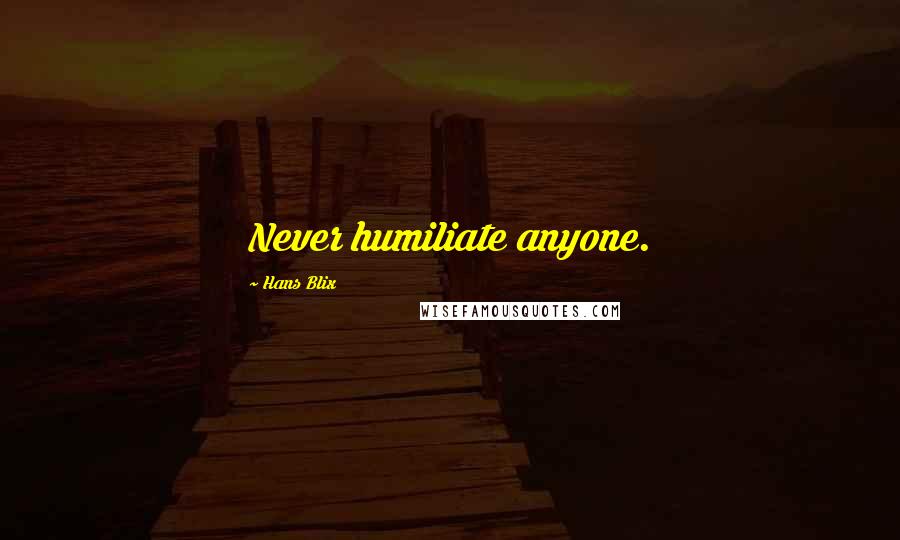 Hans Blix Quotes: Never humiliate anyone.