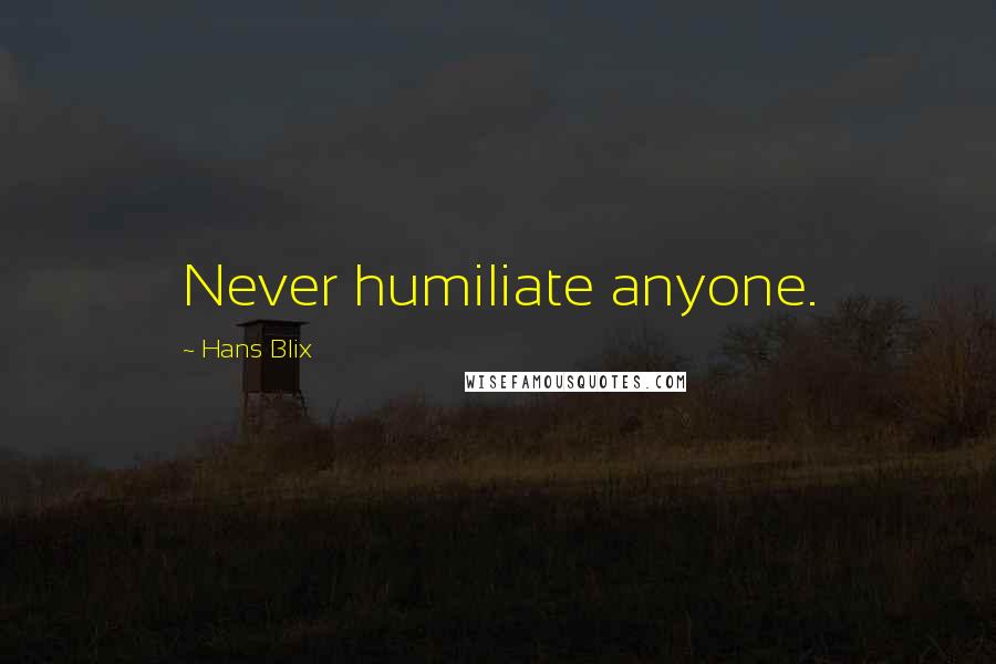 Hans Blix Quotes: Never humiliate anyone.