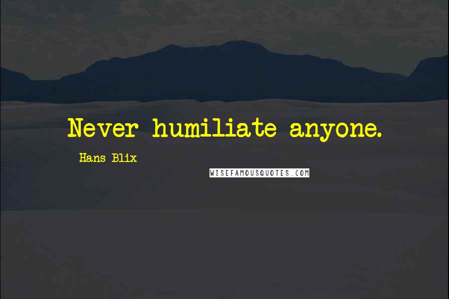 Hans Blix Quotes: Never humiliate anyone.