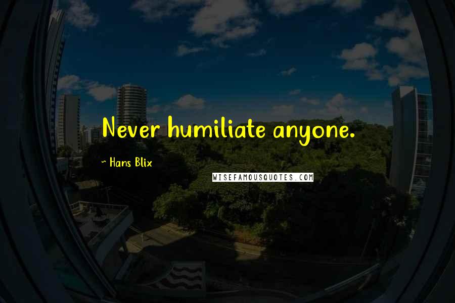 Hans Blix Quotes: Never humiliate anyone.