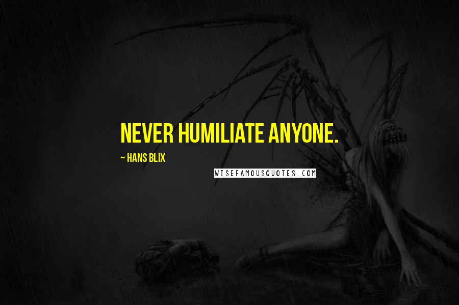 Hans Blix Quotes: Never humiliate anyone.