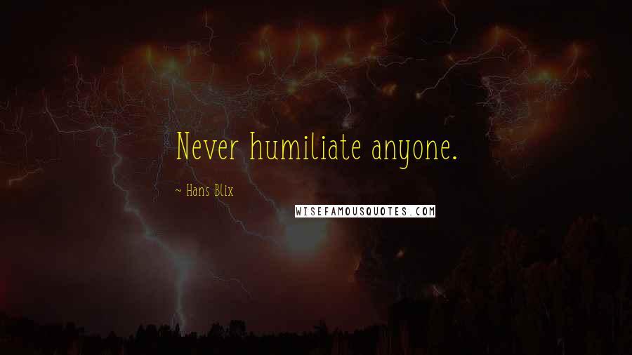 Hans Blix Quotes: Never humiliate anyone.