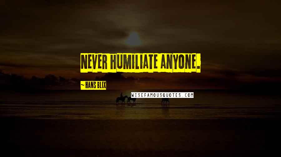 Hans Blix Quotes: Never humiliate anyone.