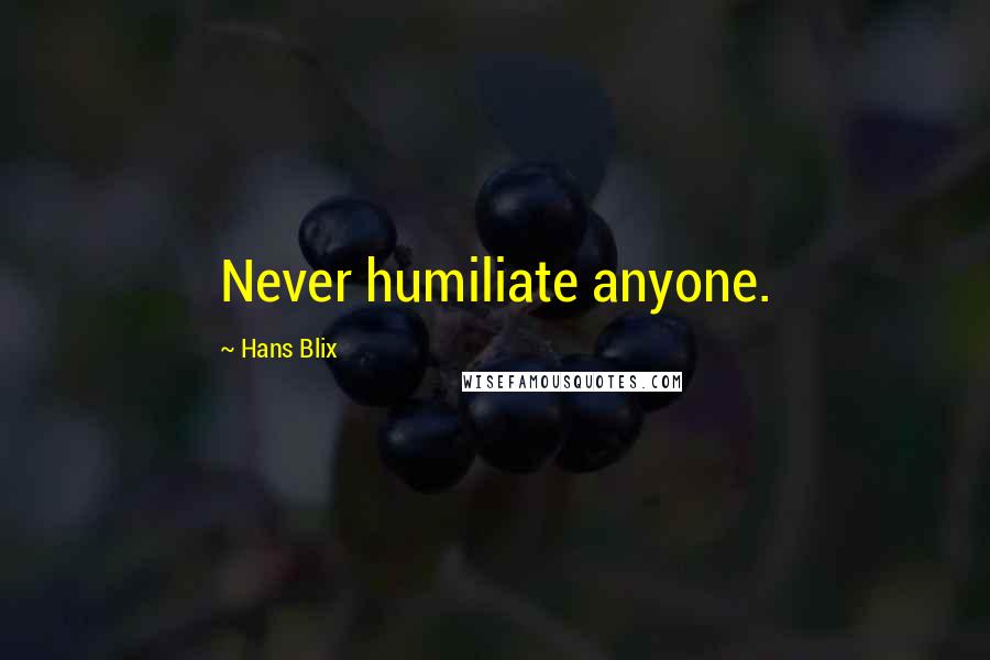 Hans Blix Quotes: Never humiliate anyone.