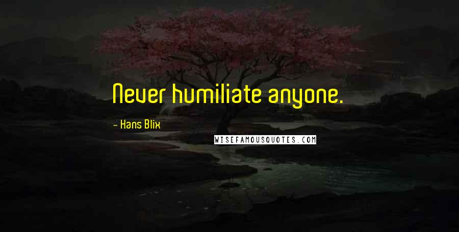 Hans Blix Quotes: Never humiliate anyone.