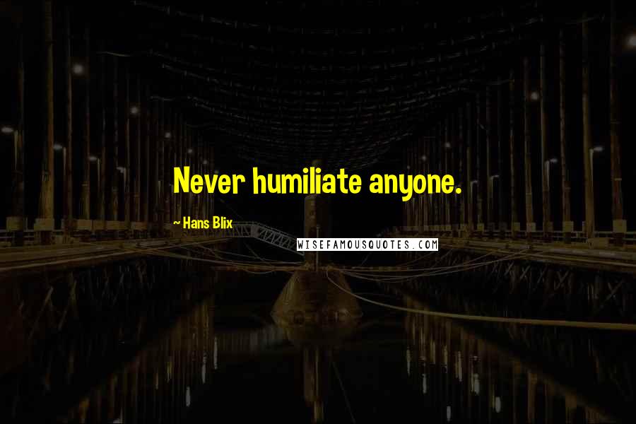 Hans Blix Quotes: Never humiliate anyone.