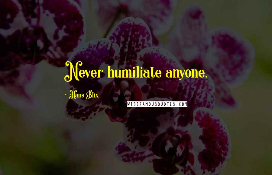 Hans Blix Quotes: Never humiliate anyone.