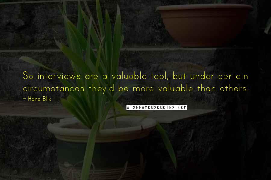 Hans Blix Quotes: So interviews are a valuable tool, but under certain circumstances they'd be more valuable than others.