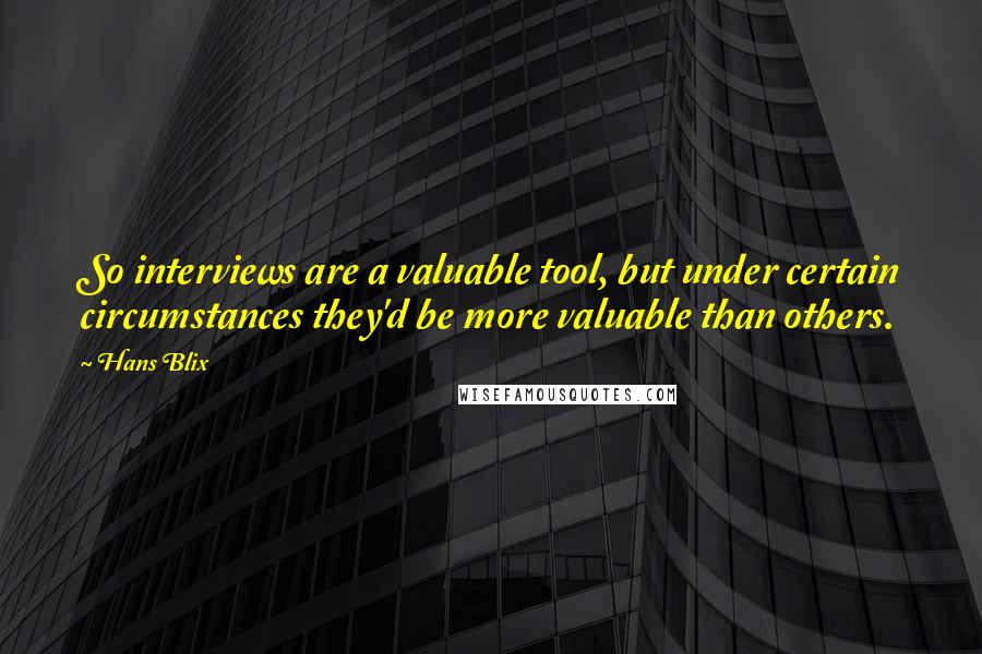 Hans Blix Quotes: So interviews are a valuable tool, but under certain circumstances they'd be more valuable than others.