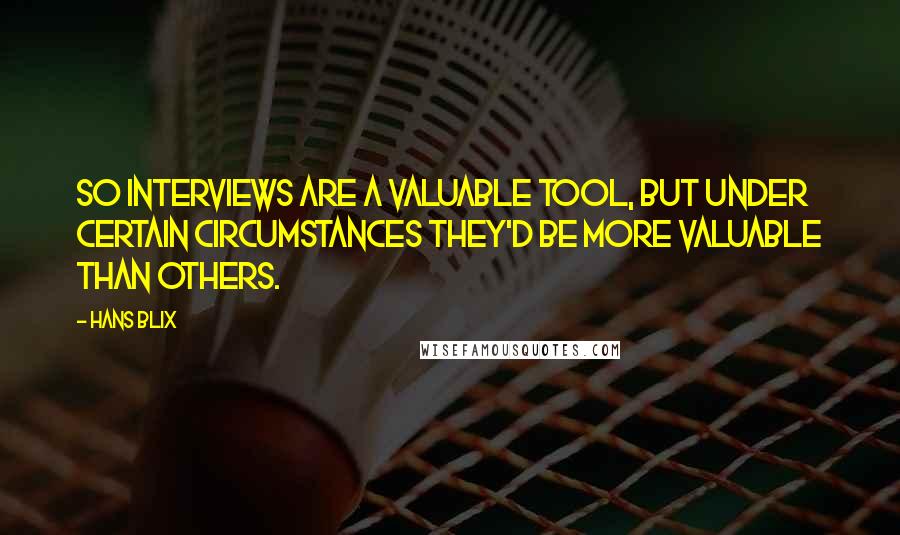 Hans Blix Quotes: So interviews are a valuable tool, but under certain circumstances they'd be more valuable than others.