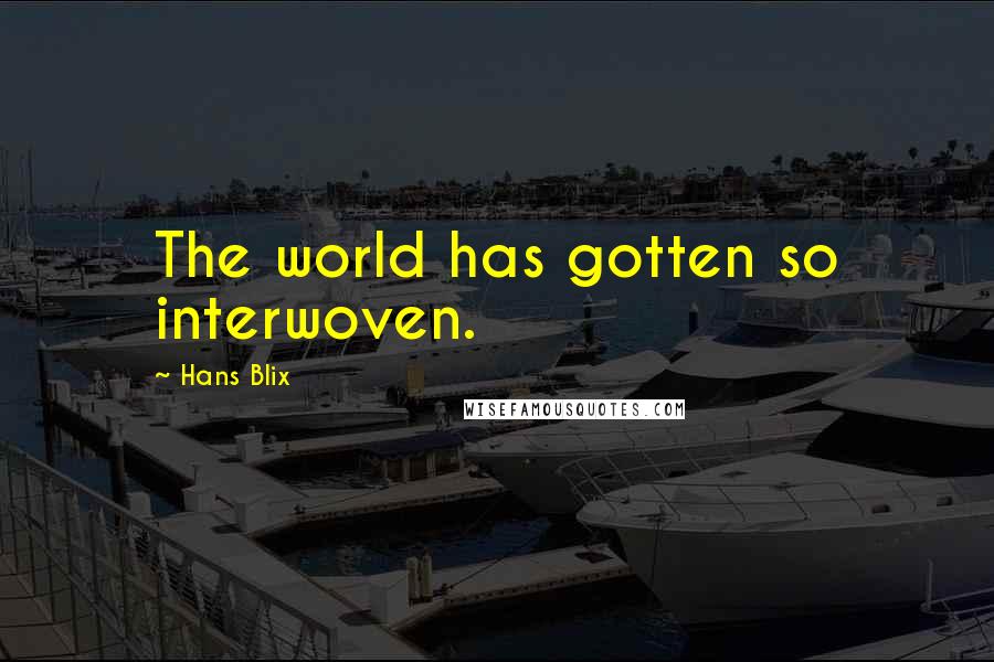 Hans Blix Quotes: The world has gotten so interwoven.