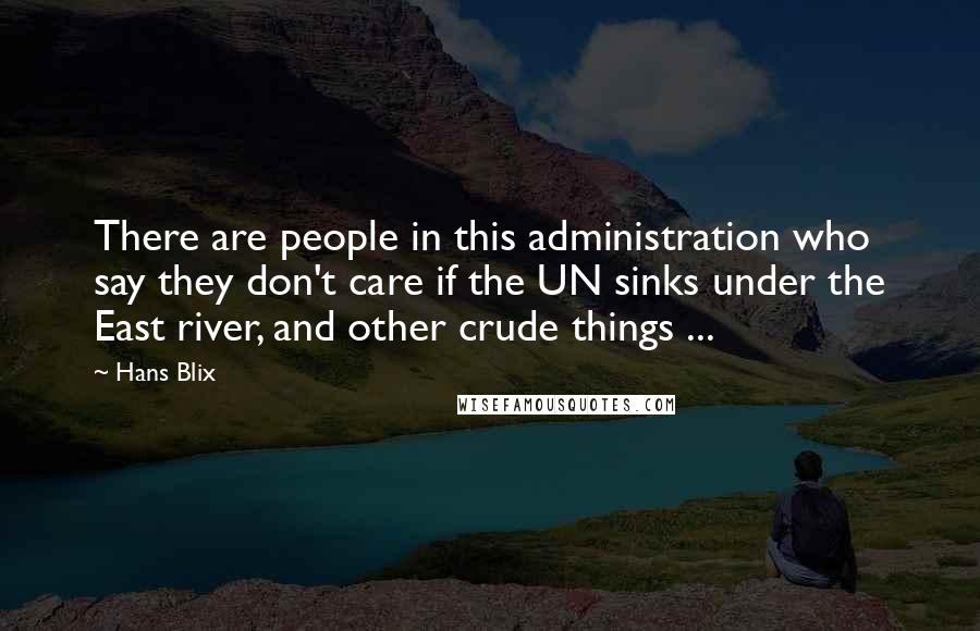 Hans Blix Quotes: There are people in this administration who say they don't care if the UN sinks under the East river, and other crude things ...