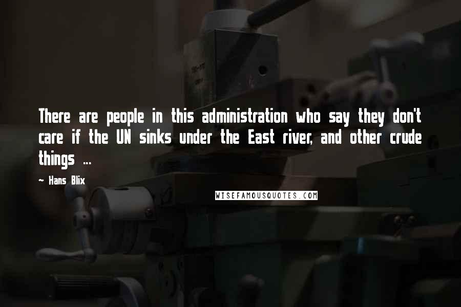 Hans Blix Quotes: There are people in this administration who say they don't care if the UN sinks under the East river, and other crude things ...