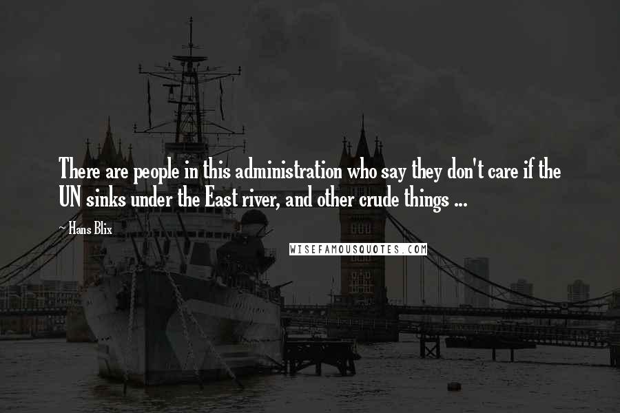 Hans Blix Quotes: There are people in this administration who say they don't care if the UN sinks under the East river, and other crude things ...