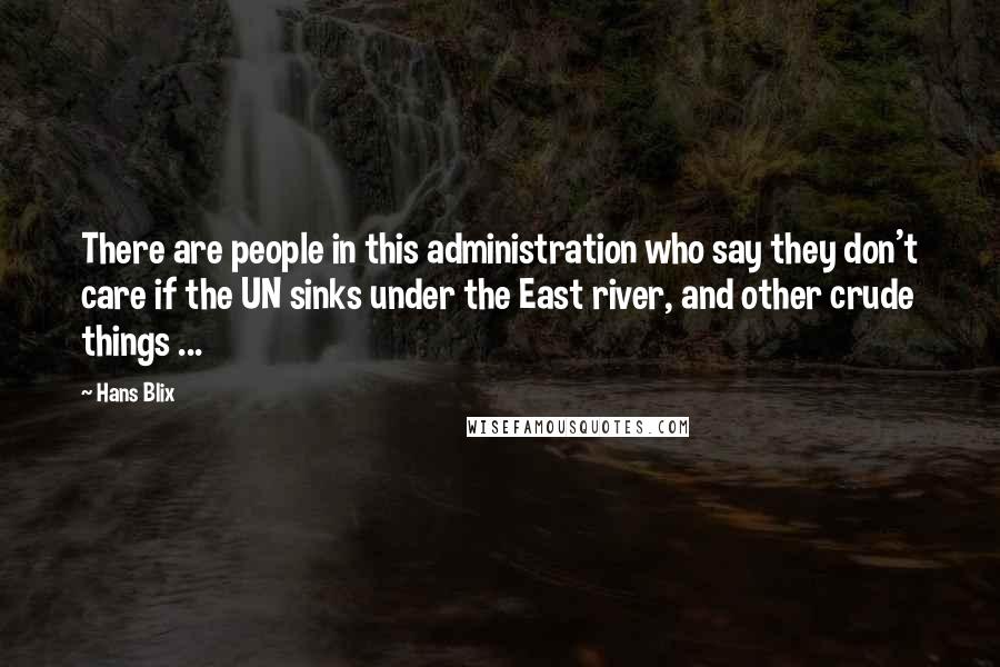 Hans Blix Quotes: There are people in this administration who say they don't care if the UN sinks under the East river, and other crude things ...