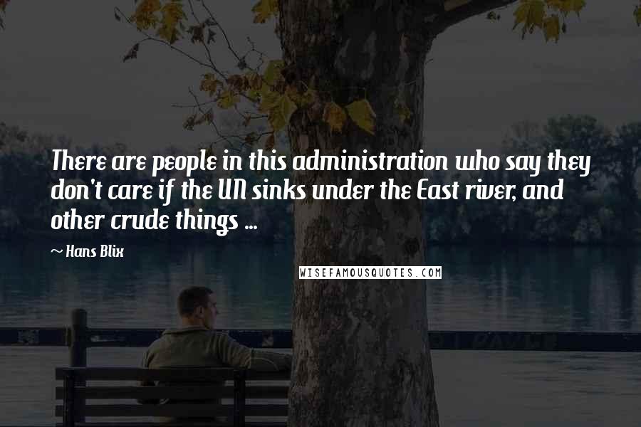 Hans Blix Quotes: There are people in this administration who say they don't care if the UN sinks under the East river, and other crude things ...