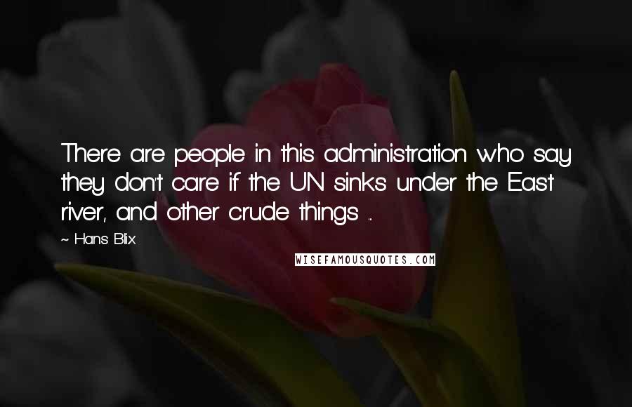 Hans Blix Quotes: There are people in this administration who say they don't care if the UN sinks under the East river, and other crude things ...