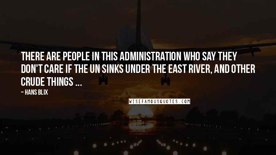 Hans Blix Quotes: There are people in this administration who say they don't care if the UN sinks under the East river, and other crude things ...