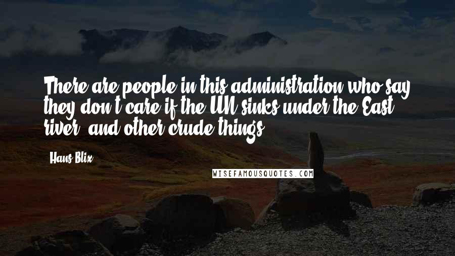 Hans Blix Quotes: There are people in this administration who say they don't care if the UN sinks under the East river, and other crude things ...