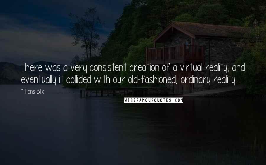 Hans Blix Quotes: There was a very consistent creation of a virtual reality, and eventually it collided with our old-fashioned, ordinary reality.